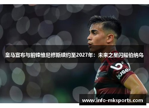 皇马宣布与前锋维尼修斯续约至2027年：未来之星闪耀伯纳乌