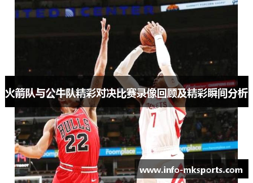 火箭队与公牛队精彩对决比赛录像回顾及精彩瞬间分析
